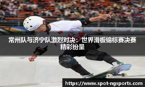 常州队与济宁队激烈对决:世界滑板锦标赛决赛精彩纷呈