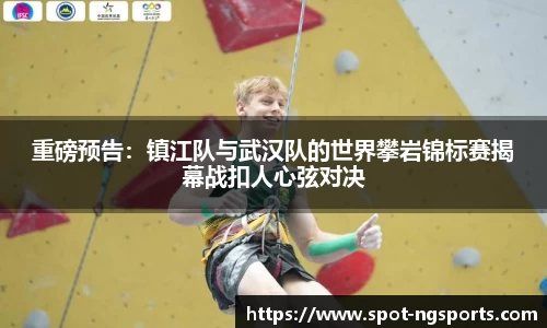 重磅预告：镇江队与武汉队的世界攀岩锦标赛揭幕战扣人心弦对决