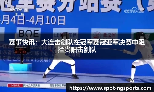 赛事快讯:大连击剑队在冠军赛冠亚军决赛中阻拦贵阳击剑队