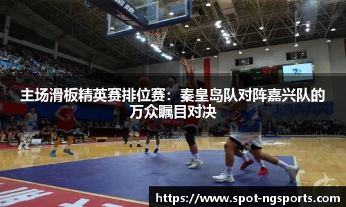 主场滑板精英赛排位赛：秦皇岛队对阵嘉兴队的万众瞩目对决